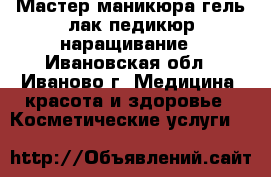 Мастер маникюра,гель лак,педикюр,наращивание - Ивановская обл., Иваново г. Медицина, красота и здоровье » Косметические услуги   